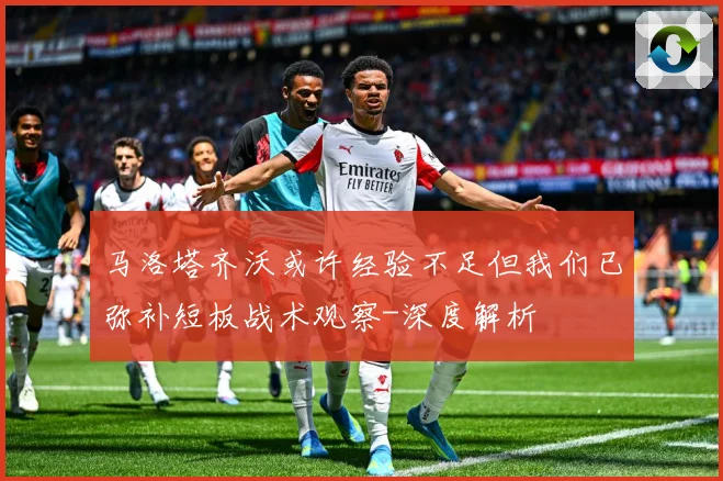 马洛塔齐沃或许经验不足但我们已弥补短板战术观察-深度解析