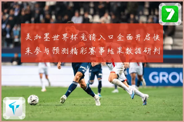 美加墨世界杯竞猜入口全面开启快来参与预测精彩赛事结果数据研判-深度解析
