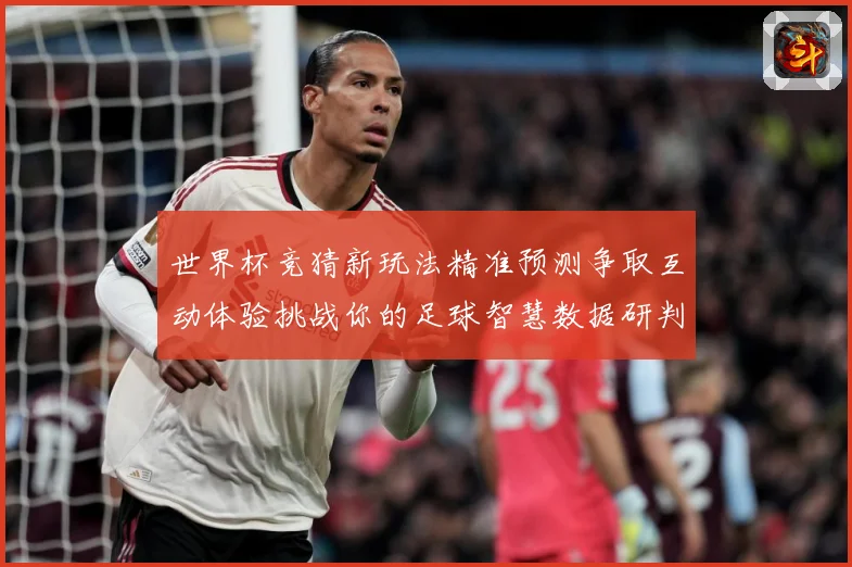 世界杯竞猜新玩法精准预测争取互动体验挑战你的足球智慧数据研判-深度解析