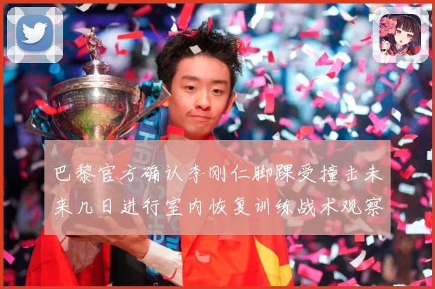 巴黎官方确认李刚仁脚踝受撞击未来几日进行室内恢复训练战术观察-深度解析