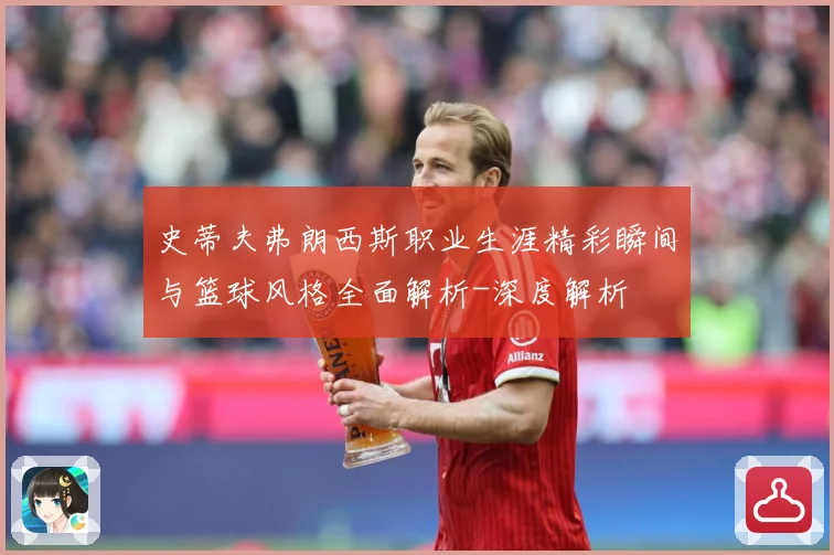 史蒂夫弗朗西斯职业生涯精彩瞬间与篮球风格全面解析-深度解析