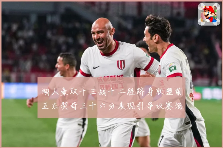 湖人豪取十三战十二胜跻身联盟前五东契奇三十六分表现引争议赛场复盘-深度解析