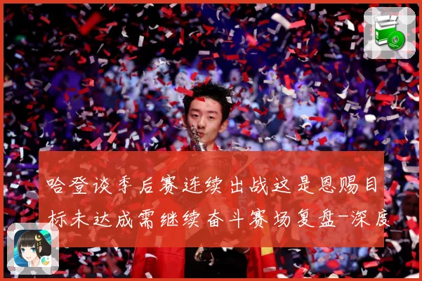哈登谈季后赛连续出战这是恩赐目标未达成需继续奋斗赛场复盘-深度解析