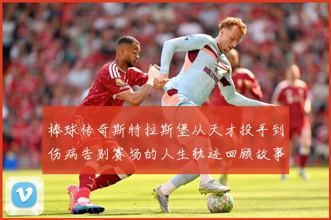 棒球传奇斯特拉斯堡从天才投手到伤病告别赛场的人生轨迹回顾故事解析-深度解析
