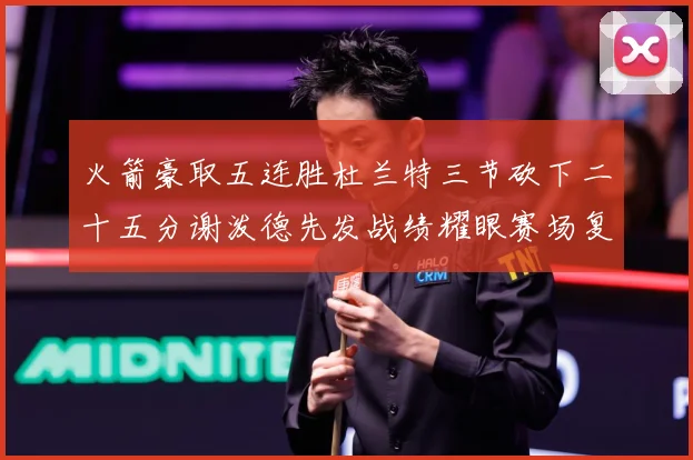 火箭豪取五连胜杜兰特三节砍下二十五分谢泼德先发战绩耀眼赛场复盘-深度解析