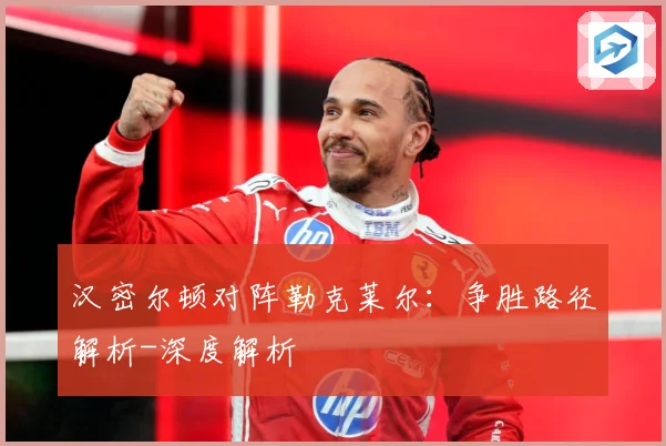 汉密尔顿对阵勒克莱尔：争胜路径解析-深度解析