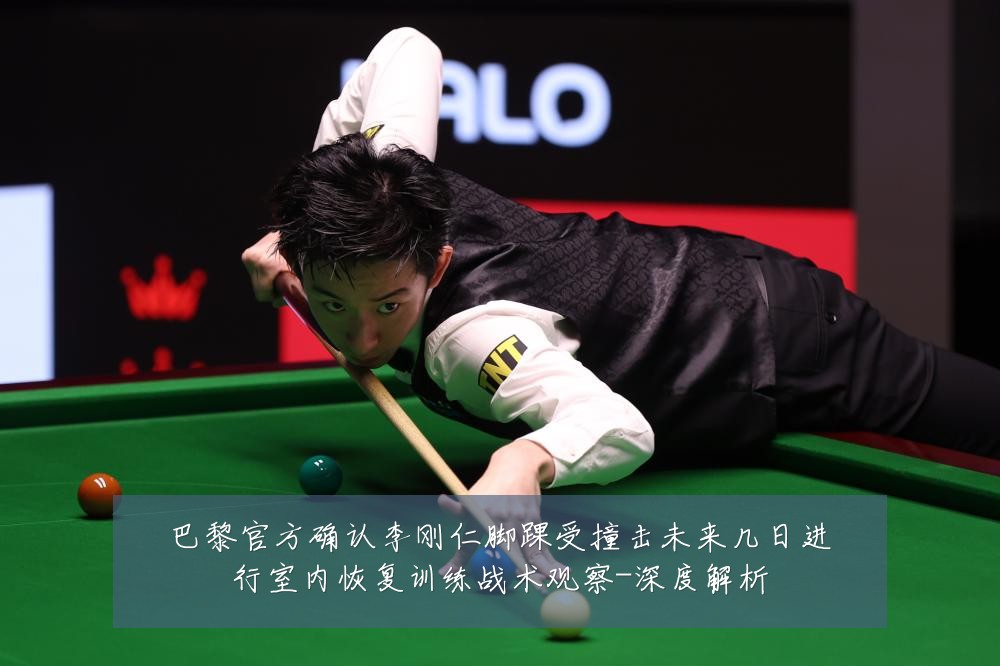 巴黎官方确认李刚仁脚踝受撞击未来几日进行室内恢复训练战术观察-深度解析