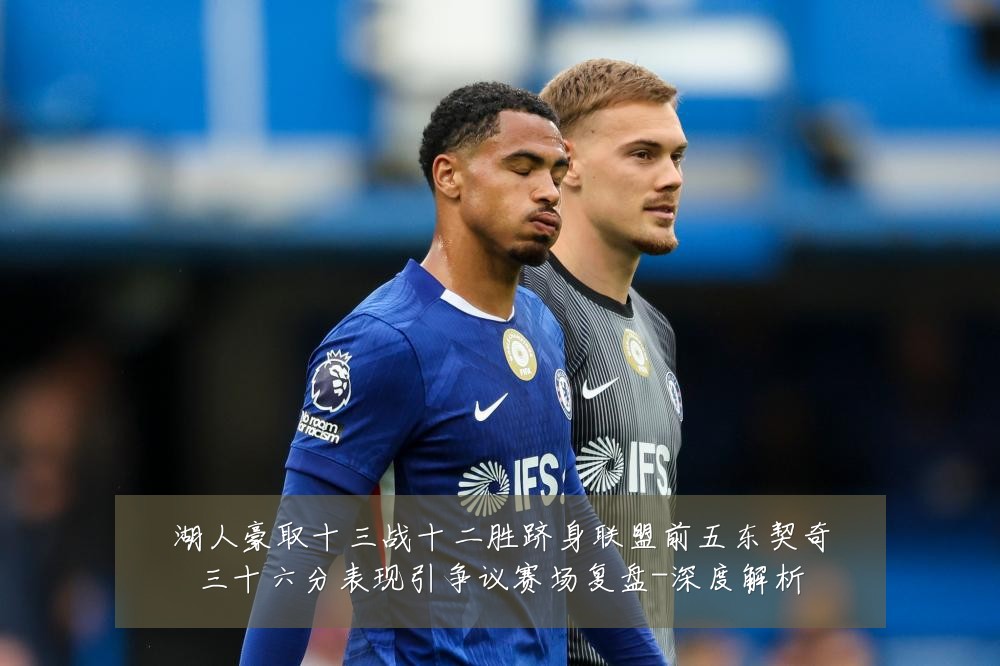 湖人豪取十三战十二胜跻身联盟前五东契奇三十六分表现引争议赛场复盘-深度解析
