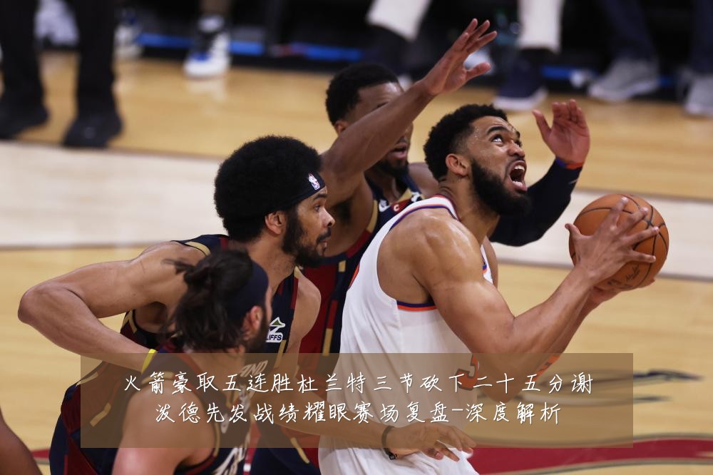 火箭豪取五连胜杜兰特三节砍下二十五分谢泼德先发战绩耀眼赛场复盘-深度解析