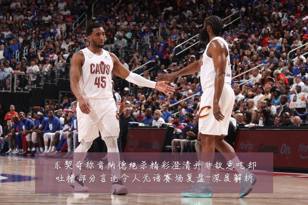 东契奇称肯纳德绝杀精彩澄清并非故意吃却吐槽部分言论令人无语赛场复盘-深度解析